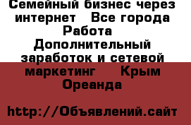 Семейный бизнес через интернет - Все города Работа » Дополнительный заработок и сетевой маркетинг   . Крым,Ореанда